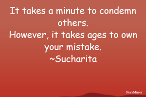It takes a minute to condemn others.
However, it takes ages to own your mistake.
~Sucharita