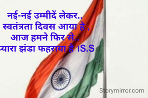 नई-नई उम्मीदें लेकर..
 स्वतंत्रता दिवस आया है ,
आज हमने फिर से..
 प्यारा झंडा फहराया है ।S.S