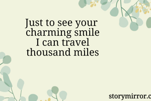 Just to see your 
charming smile
I can travel
thousand miles