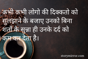कभी कभी लोगो की दिक्कतो को सुलझाने के बजाए उनको बिना शर्तो के सुन्ना ही उनके दर्द को कम कर देता है।