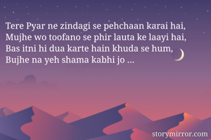 Tere Pyar ne zindagi se pehchaan karai hai,
Mujhe wo toofano se phir lauta ke laayi hai,
Bas itni hi dua karte hain khuda se hum,
Bujhe na yeh shama kabhi jo …