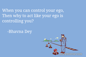 When you can control your ego, 
Then why to act like your ego is controlling you? 

					-Bhavna Dey 