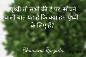  पृथ्वी तो सभी की है पर, सोचने वाली बात यह है कि क्या हम पृथ्वी के लिए हैं? 


Bhawana Raizada