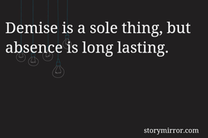 Demise is a sole thing, but absence is long lasting.
