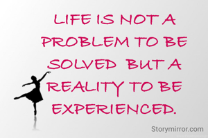 LIFE IS NOT A PROBLEM TO BE SOLVED  BUT A REALITY TO BE EXPERIENCED.