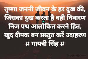 तृष्णा जननी जीवन के हर दुख की,
जिसका दुख करता है वही निवारण
निज पथ आलोकित करने हित,
खुद दीपक बन प्रस्तुत करें उदाहरण
# गायत्री सिंह #