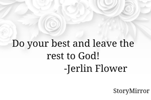 Do your best and leave the rest to God!
                  -Jerlin Flower