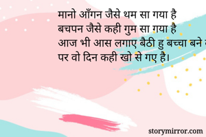मानो आँगन जैसे थम सा गया है
बचपन जैसे कही गुम सा गया है
आज भी आस लगाए बैठी हु बच्चा बने को
पर वो दिन कही खो से गए है।
