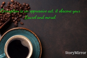 Corruption is an oppressive act, it obscene your Laurel and moral.