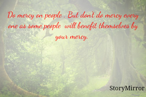 Do mercy on people . But don't do mercy every one as some people  will benefit themselves by your mercy. 