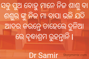 ସବୁ ପୁଅ ବୋହୁ ମାନେ ନିଜ ଶାଶୁ ବା ଶଶୁର ଙ୍କୁ ନିଜ ମା ବାପା ଭଳି ଯଦି ଆଦର କରନ୍ତେ ତାହେଲେ ଦୁନିଆ ରେ ବୃଦ୍ଧାଶ୍ରମ ରୁହନ୍ତାନି l

Dr Samir 