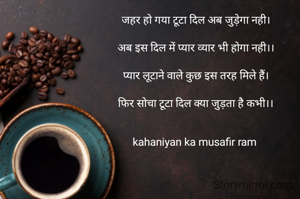 जहर हो गया टूटा दिल अब जुड़ेगा नही।

अब इस दिल में प्यार व्यार भी होगा नही।।

प्यार लूटाने वाले कुछ इस तरह मिले हैं।

फिर सोचा टूटा दिल क्या जुड़ता है कभी।।


kahaniyan ka musafir ram 