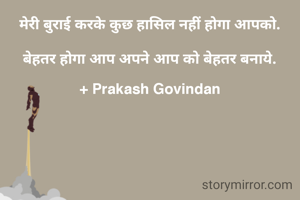 मेरी बुराई करके कुछ हासिल नहीं होगा आपको.

बेहतर होगा आप अपने आप को बेहतर बनाये.

+ Prakash Govindan
