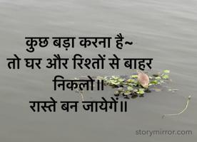 कुछ बड़ा करना है~ 
तो घर और रिश्तों से बाहर निकलो॥
रास्ते बन जायेगें॥