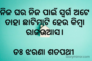 ନିଜ ଘର ନିଜ ପାଇଁ ସ୍ବର୍ଗ ଅଟେ ତାହା ଛାଟିମାଟି ହେଉ କିମ୍ବା ରାଜଉଆସ।

ଡଃ ଝରଣା ଶତପଥୀ 