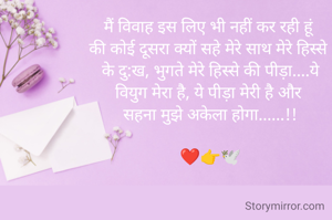 मैं विवाह इस लिए भी नहीं कर रही हूं 
की कोई दूसरा क्यों सहे मेरे साथ मेरे हिस्से 
के दु:ख, भुगते मेरे हिस्से की पीड़ा....ये
वियुग मेरा है, ये पीड़ा मेरी है और 
सहना मुझे अकेला होगा......!!

❤️👉🕊️