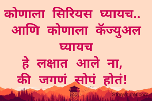 कोणाला सिरियस घ्यायच.. 
आणि कोणाला कॅज्युअल घ्यायच
हे लक्षात आले ना, 
की जगणं सोपं होतं! 