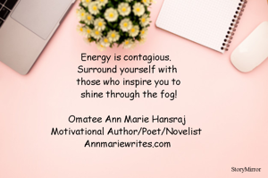Energy is contagious. Surround yourself with those who inspire you to shine through the fog!

Omatee Ann Marie Hansraj
Motivational Author/Poet/Novelist
Annmariewrites.com
