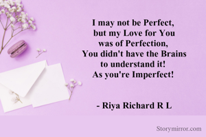 I may not be Perfect, 
but my Love for You
was of Perfection, 
You didn't have the Brains
to understand it! 
As you're Imperfect! 


- Riya Richard R L