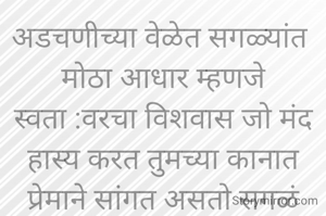 अडचणीच्या वेळेत सगळ्यांत 
मोठा आधार म्हणजे स्वता :वरचा विशवास जो मंद हास्य करत तुमच्या कानात प्रेमाने सांगत असताे सगळं व्यवस्थित होईल


