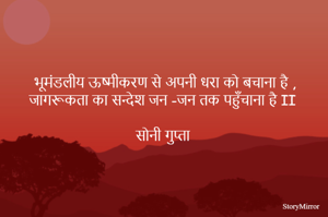 भूमंडलीय ऊष्मीकरण से अपनी धरा को बचाना है ,
जागरूकता का सन्देश जन -जन तक पहुँचाना है II 

सोनी गुप्ता 