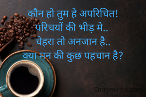 कौन हो तुम हे अपरिचित!
परिचयों की भीड़ मे.. 
चेहरा तो अनजान है..
क्या मन की कुछ पहचान है?