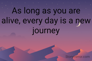 As long as you are alive, every day is a new journey