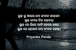 ଲୁହ ରୁ ଆରମ୍ଭ ମୋ ଜୀବନ କାହାଣୀ
‎ ଲୁହ ମୋର ଚିର ସହଚର/
‎ ଲୁହ ରେ ଭିଜେ ରାତି ହେଲେ ଶେଯ
‎ ଲୁହ ରେ ହୋଇବ ମୋ ଜୀବନ ଶେଷ//
‎
Priyanka Panda