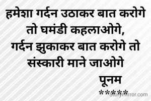 हमेशा गर्दन उठाकर बात करोगे तो घमंडी कहलाओगे,
गर्दन झुकाकर बात करोगे तो संस्कारी माने जाओगे
                        पूनम 
                         *****
