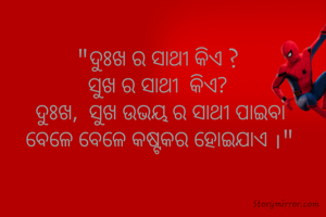 "ଦୁଃଖ ର ସାଥୀ କିଏ ? 
ସୁଖ ର ସାଥୀ  କିଏ? 
ଦୁଃଖ,  ସୁଖ ଉଭୟ ର ସାଥୀ ପାଇବା
ବେଳେ ବେଳେ କଷ୍ଟକର ହୋଇଯାଏ ।"