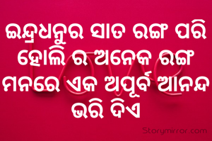 ଇନ୍ଦ୍ରଧନୁର ସାତ ରଙ୍ଗ ପରି ହୋଲି ର ଅନେକ ରଙ୍ଗ ମନରେ ଏକ ଅପୂର୍ବ ଆନନ୍ଦ ଭରି ଦିଏ