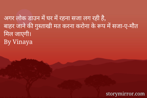 अगर लोक डाउन में घर में रहना सजा लग रही है,
बाहर जाने की गुस्ताखी मत करना करोना के रूप में सजा-ए-मौत मिल जाएगी।
By Vinaya
