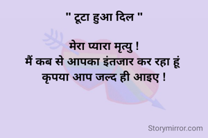 " टूटा हुआ दिल "

मेरा प्यारा मृत्यु !
मैं कब से आपका इंतजार कर रहा हूं 
कृपया आप जल्द ही आइए !