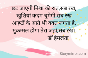 छट जाएगी निशा की रात,सब्र रख,
खुशियां कदम चूमेगी सब्र रख
आह्टों के आते भी वक़्त लगता है,
मुकम्मल होगा तेरा जहां,सब्र रख।
                     डॉ हेमलता
