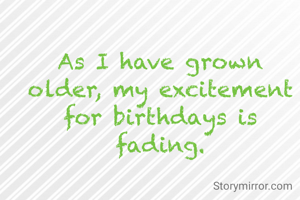 As I have grown older, my excitement for birthdays is fading.
