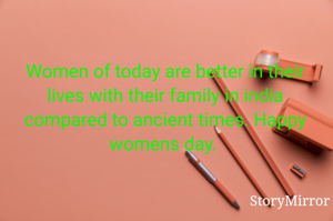 Women of today are better in their lives with their family in india compared to ancient times. Happy womens day. 
