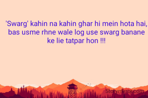 'Swarg' kahin na kahin ghar hi mein hota hai,
bas usme rhne wale log use swarg banane ke lie tatpar hon !!!