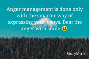 Anger management is done only with the smarter way of expressing your views..Beat the anger with smile 😃 