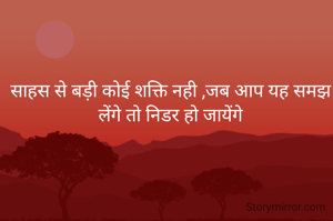 साहस से बड़ी कोई शक्ति नही ,जब आप यह समझ लेंगे तो निडर हो जायेंगे