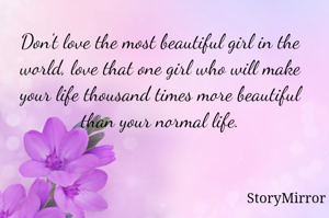 Don't love the most beautiful girl in the world, love that one girl who will make your life thousand times more beautiful than your normal life.