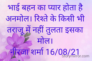 भाई बहन का प्यार होता है अनमोल। रिश्ते के किसी भी तराजू में नहीं तुलता इसका मोल।
नीरजा शर्मा 16/08/21
