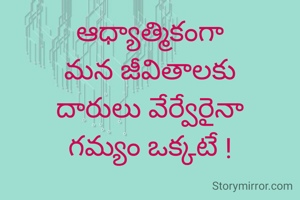 ఆధ్యాత్మికంగా
మన జీవితాలకు
దారులు వేర్వేరైనా
గమ్యం ఒక్కటే !
