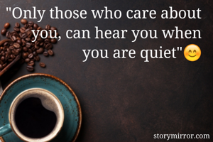 "Only those who care about you, can hear you when you are quiet"😊