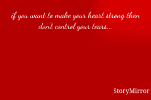 if you want to make your heart strong then don't control your tears...

