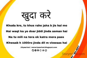 
Khuda kre, tu khus rahe jaha b jis hal me
Hai waqt ka ye doar jiddi jinda asman hai
Na tu mili na tera ek katra mera pass 
Khwaab h 1000ro jinda dil m viswaas hai
