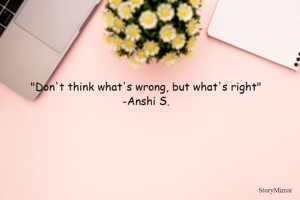 "Don't think what's wrong, but what's right"
-Anshi S.