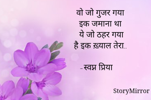 वो जो गुजर गया 
इक जमाना था 
ये जो ठहर गया
है इक ख़्याल तेरा..

-स्वप्न प्रिया