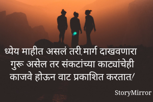 ध्येय माहीत असलं तरी,मार्ग दाखवणारा गुरू असेल तर संकटांच्या काट्यांचेही काजवे होऊन वाट प्रकाशित करतात!