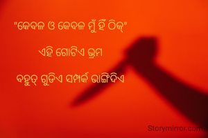 "କେବଳ ଓ କେବଳ ମୁଁ ହିଁ ଠିକ୍"

ଏହି ଗୋଟିଏ ଭ୍ରମ

ବହୁତ୍ ଗୁଡିଏ ସମ୍ପର୍କ ଭାଙ୍ଗିଦିଏ