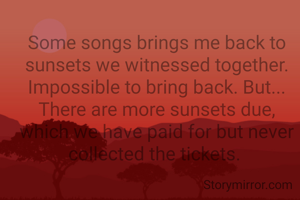 Some songs brings me back to sunsets we witnessed together. Impossible to bring back. But... There are more sunsets due, which we have paid for but never collected the tickets. 